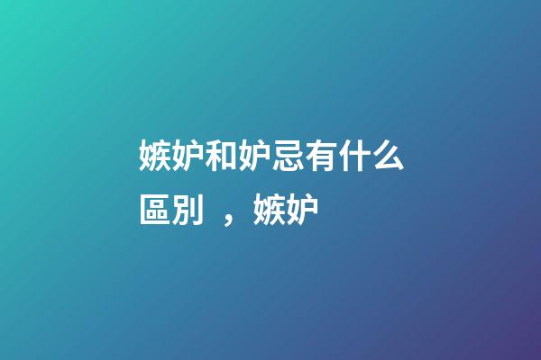 嫉妒和妒忌有什么區別，嫉妒